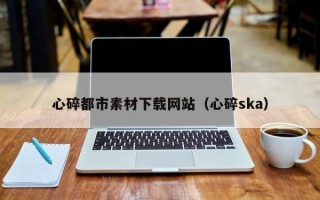 磐石心碎都市素材下载网站（心碎ska）